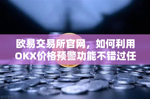 欧易交易所官网，如何利用OKX价格预警功能不错过任何一次暴涨暴跌？