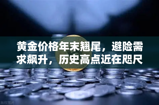 黄金价格年末翘尾,避险需求飙升,历史高点近在咫尺-第1张图片-欧易交易所 黄金价格年末翘尾,避险需求飙升,历史高点近在咫尺-第1张图片-欧易交易所