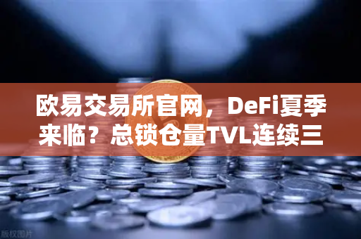 欧易交易所官网，DeFi夏季来临？总锁仓量TVL连续三周增长，接近1200亿美元