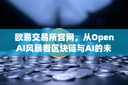 欧易交易所官网，从OpenAI风暴看区块链与AI的未来博弈