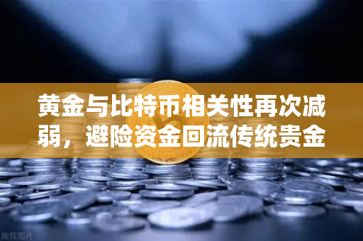 黄金与比特币相关性再次减弱，避险资金回流传统贵金属，加密市场风向生变