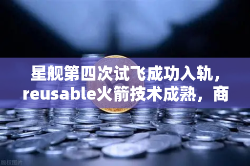 星舰第四次试飞成功入轨，reusable火箭技术成熟，商业航天与加密支付共舞未来
