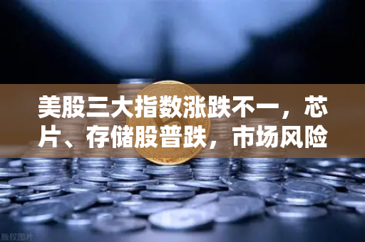 美股三大指数涨跌不一，芯片、存储股普跌，市场风险偏好转向何方？