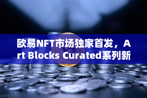 欧易NFT市场独家首发，Art Blocks Curated系列新艺术家作品，数字艺术收藏新纪元