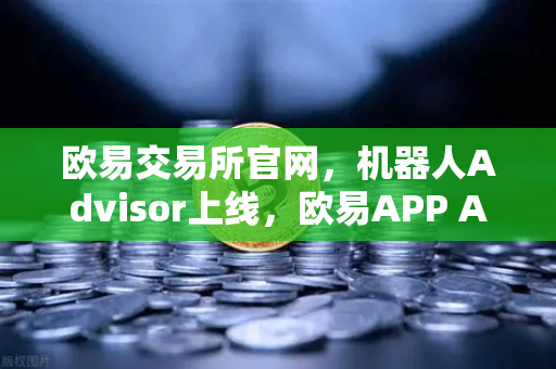 欧易交易所官网，机器人Advisor上线，欧易APP AI助手支持自然语言问句，交易体验全面升级
