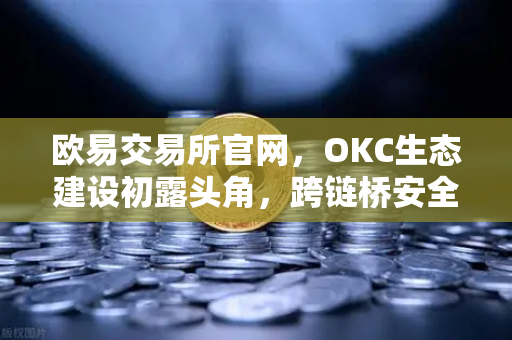 欧易交易所官网，OKC生态建设初露头角，跨链桥安全性全面升级