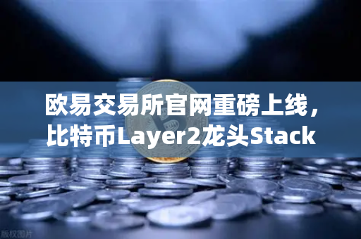 欧易交易所官网重磅上线，比特币Layer2龙头Stacks（STX）开启质押挖矿，财富新机遇等你来抢！