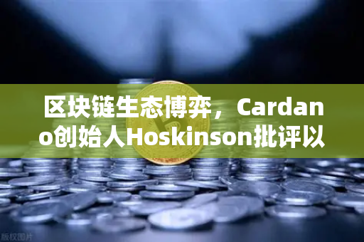 区块链生态博弈,Cardano创始人Hoskinson批评以太坊路线图缺乏创新,行业未来走向何方?-第1张图片-欧易交易所 区块链生态博弈,Cardano创始人Hoskinson批评以太坊路线图缺乏创新,行业未来走向何方?-第1张图片-欧易交易所