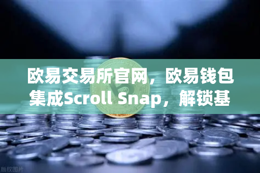 欧易交易所官网，欧易钱包集成Scroll Snap，解锁基于zkEVM的Layer2全新体验