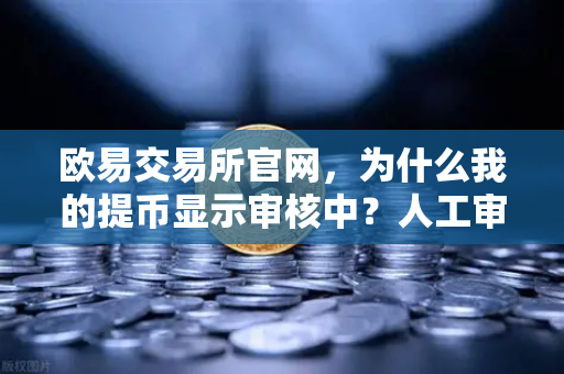 欧易交易所官网，为什么我的提币显示审核中？人工审核通常需要多久？