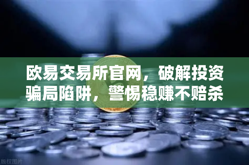 欧易交易所官网，破解投资骗局陷阱，警惕稳赚不赔杀猪盘套路