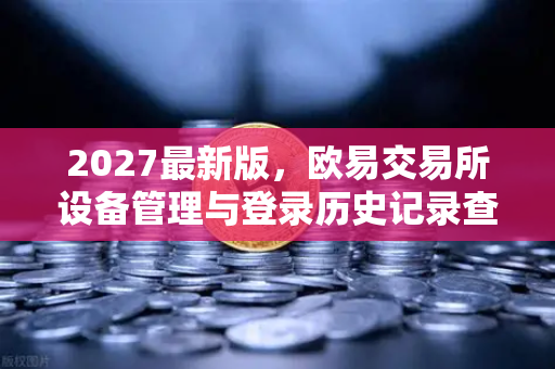 2027最新版，欧易交易所设备管理与登录历史记录查询指南