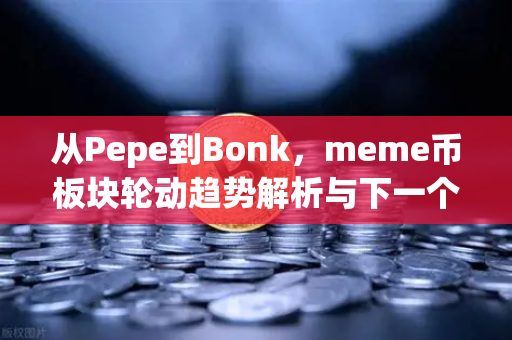 从Pepe到Bonk，meme币板块轮动趋势解析与下一个百倍金狗发掘指南