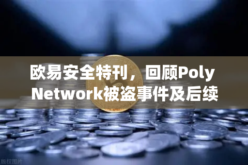 欧易安全特刊，回顾Poly Network被盗事件及后续追回过程—区块链安全里程碑的深度解析
