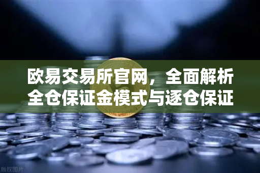 欧易交易所官网，全面解析全仓保证金模式与逐仓保证金强平区别-第1张图片-欧易交易所