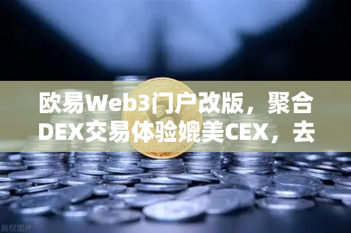欧易Web3门户改版，聚合DEX交易体验媲美CEX，去中心化金融再升级