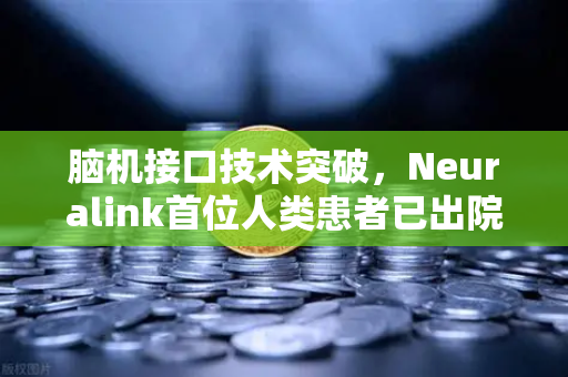 脑机接口技术突破，Neuralink首位人类患者已出院，欧易交易所官网解读未来科技投资新风口