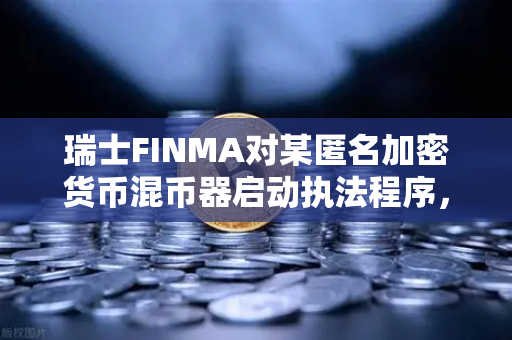 瑞士FINMA对某匿名加密货币混币器启动执法程序，欧易交易所官网深度解读