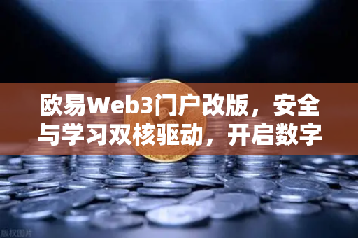 欧易Web3门户改版，安全与学习双核驱动，开启数字资产新纪元