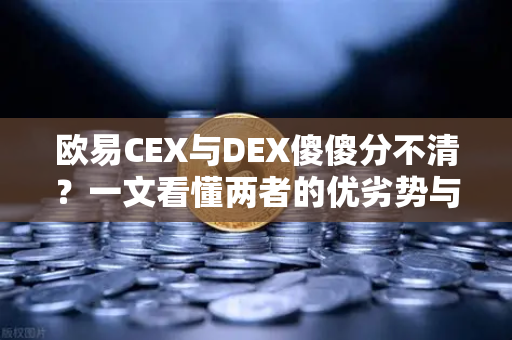 欧易CEX与DEX傻傻分不清？一文看懂两者的优劣势与适用场景
