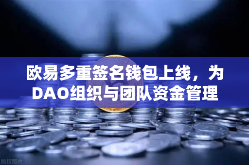欧易多重签名钱包上线，为DAO组织与团队资金管理提供安全保障