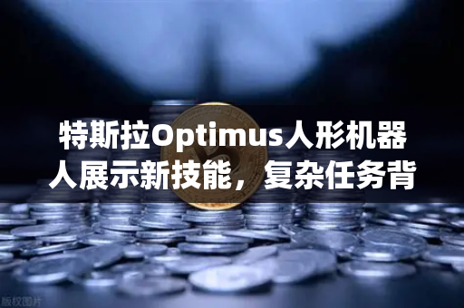 特斯拉Optimus人形机器人展示新技能，复杂任务背后的科技革命与交易新机遇