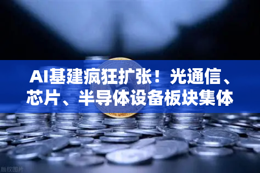 AI基建疯狂扩张！光通信、芯片、半导体设备板块集体狂飙，欧易交易所如何把握数字浪潮？