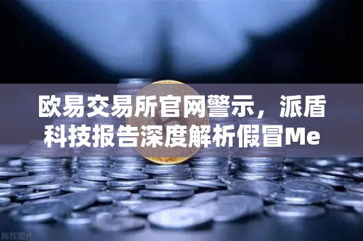 欧易交易所官网警示，派盾科技报告深度解析假冒MetaMask应用对安卓用户的威胁