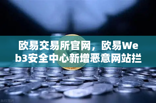 欧易交易所官网，欧易Web3安全中心新增恶意网站拦截功能，筑牢数字资产安全防线