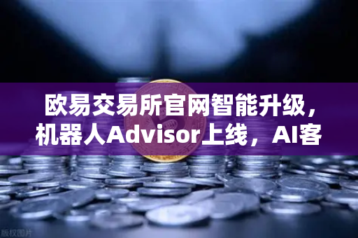 欧易交易所官网智能升级，机器人Advisor上线，AI客服助手重塑数字资产服务体验