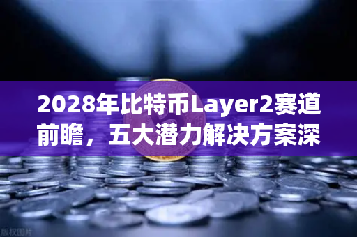 2028年比特币Layer2赛道前瞻，五大潜力解决方案深度盘点