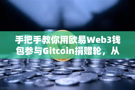 手把手教你用欧易Web3钱包参与Gitcoin捐赠轮，从注册到交互全攻略