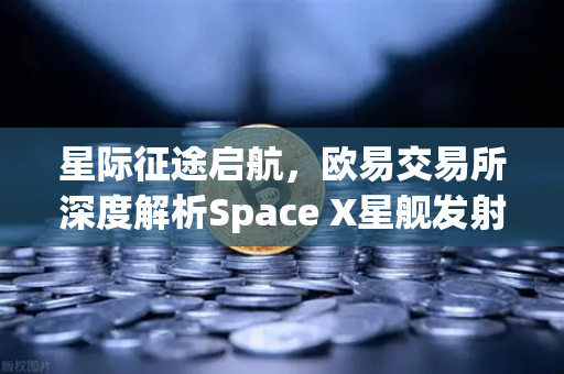 星际征途启航，欧易交易所深度解析Space X星舰发射成功与火星殖民新纪元-第1张图片-欧易交易所