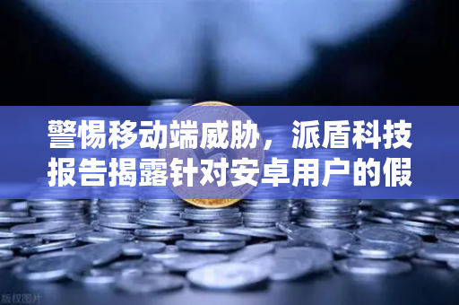 警惕移动端威胁，派盾科技报告揭露针对安卓用户的假冒MetaMask应用