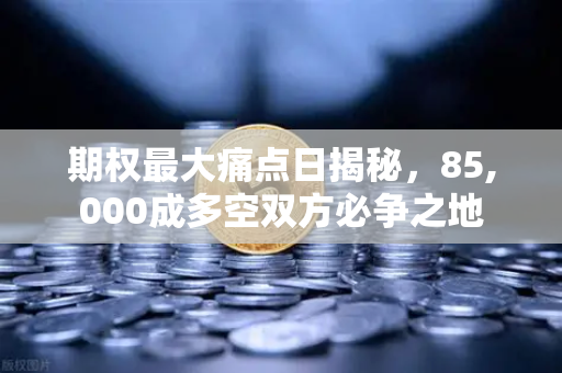 期权最大痛点日揭秘，85,000成多空双方必争之地