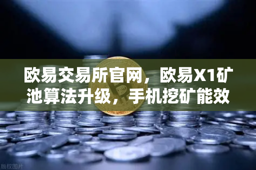 欧易交易所官网，欧易X1矿池算法升级，手机挖矿能效比提升30%的深度解析