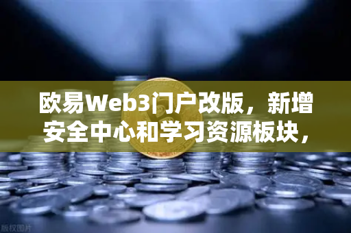 欧易Web3门户改版，新增安全中心和学习资源板块，为用户构建更安全、更专业的数字资产生态-第1张图片-欧易交易所