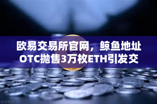 欧易交易所官网，鲸鱼地址OTC抛售3万枚ETH引发交易量异常预警
