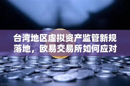 台湾地区虚拟资产监管新规落地，欧易交易所如何应对管理办法草案？