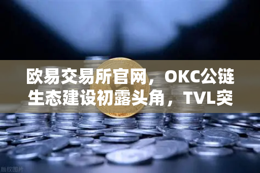 欧易交易所官网，OKC公链生态建设初露头角，TVL突破新高，节点质押奖励翻倍