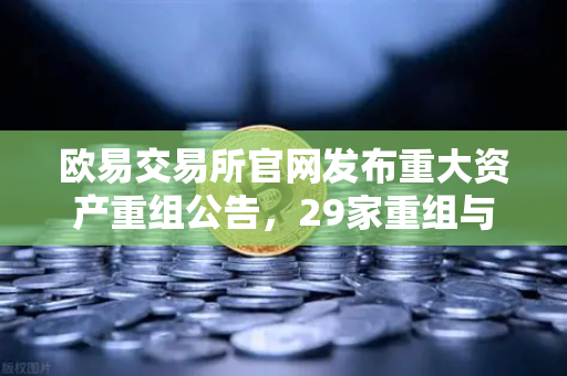 欧易交易所官网发布重大资产重组公告，29家重组与3家收购背后的市场变局