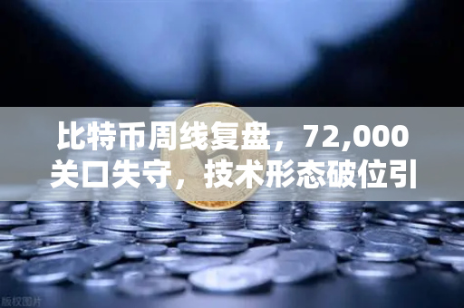 比特币周线复盘，72,000关口失守，技术形态破位引发抛售潮-第1张图片-欧易交易所