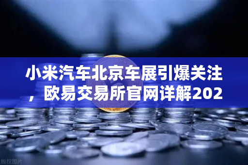 小米汽车北京车展引爆关注，欧易交易所官网详解2026股市生存法则