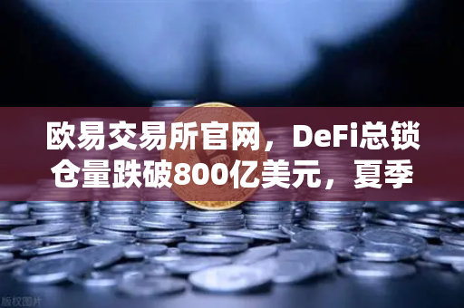 欧易交易所官网，DeFi总锁仓量跌破800亿美元，夏季热潮褪去，市场何去何从？