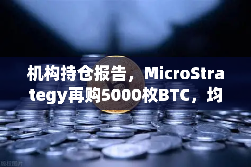 机构持仓报告，MicroStrategy再购5000枚BTC，均价成本上移—数字资产配置趋势深度解析-第1张图片-欧易交易所