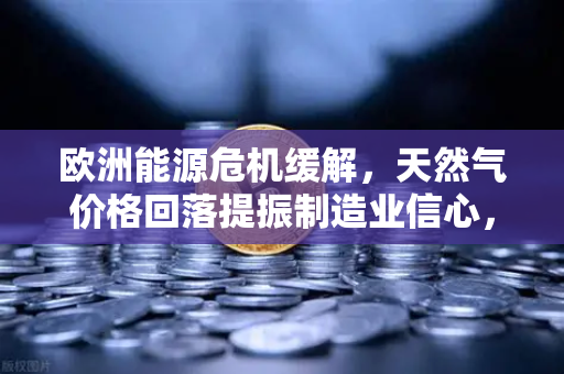 欧洲能源危机缓解，天然气价格回落提振制造业信心，欧易交易所官网视角下的经济复苏信号