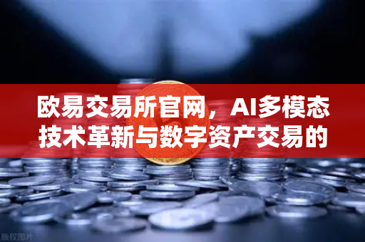欧易交易所官网，AI多模态技术革新与数字资产交易的未来趋势