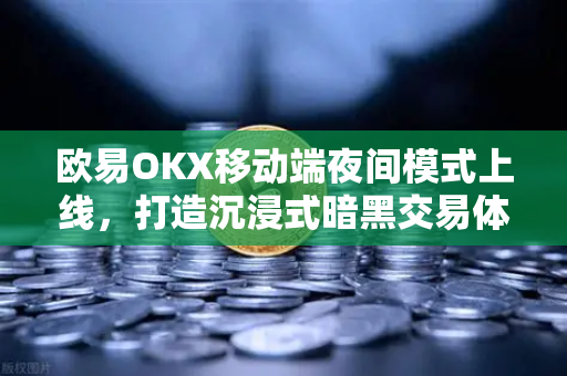 欧易OKX移动端夜间模式上线，打造沉浸式暗黑交易体验，重新定义数字资产交易感官维度