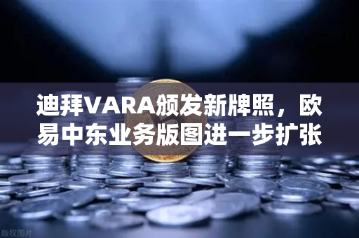 迪拜VARA颁发新牌照，欧易中东业务版图进一步扩张，全球化战略再提速