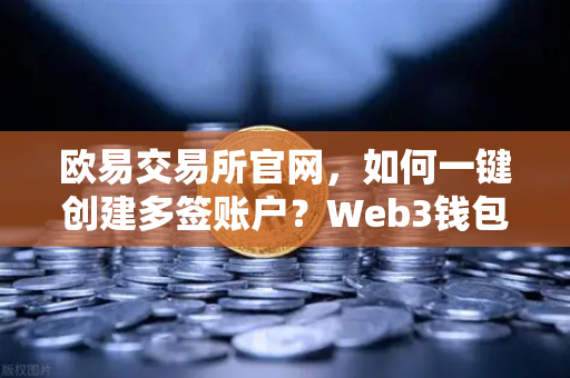 欧易交易所官网，如何一键创建多签账户？Web3钱包安全指南